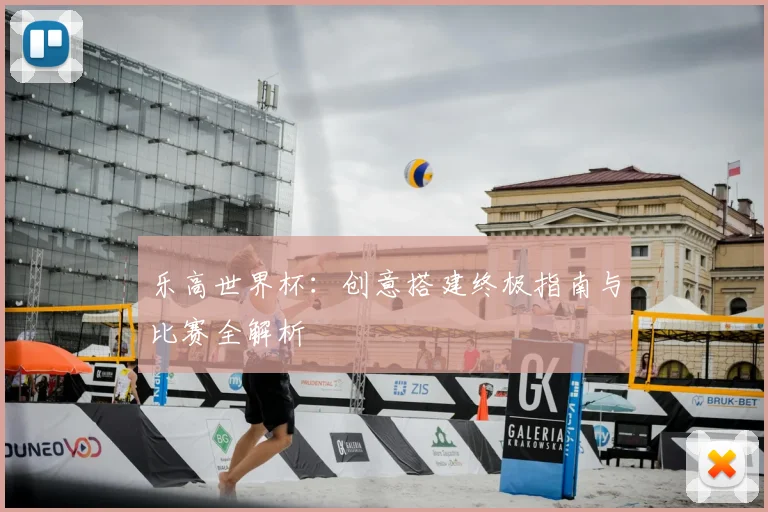 乐高世界杯：创意搭建终极指南与比赛全解析