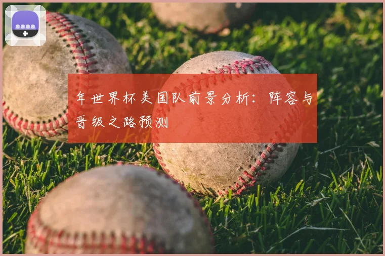 年世界杯美国队前景分析：阵容与晋级之路预测