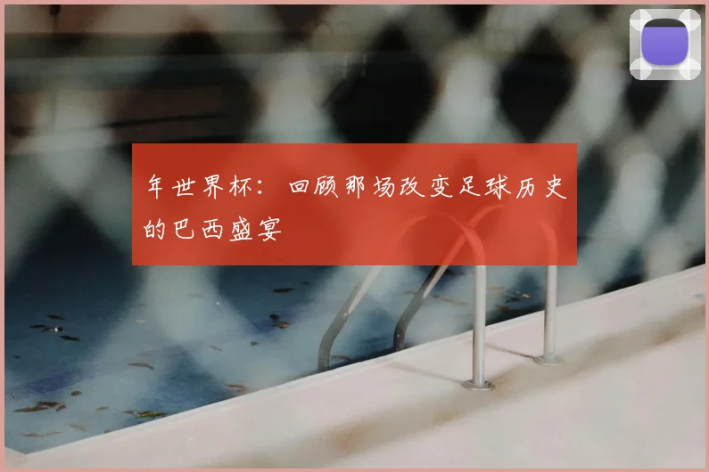 年世界杯：回顾那场改变足球历史的巴西盛宴