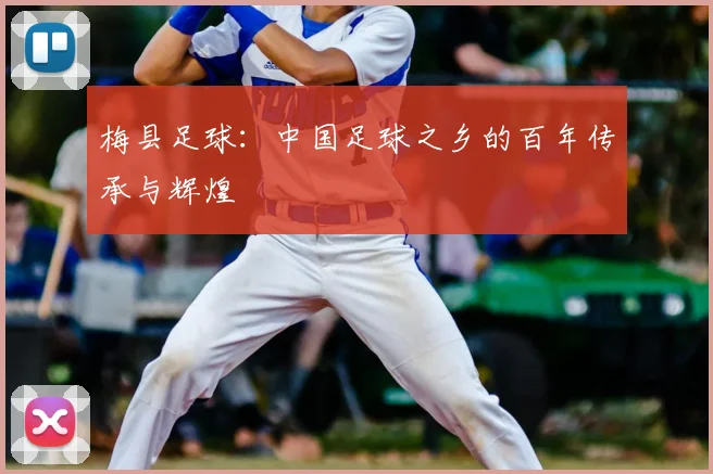 梅县足球：中国足球之乡的百年传承与辉煌