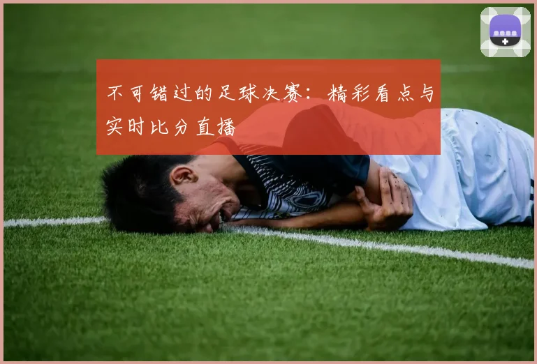 不可错过的足球决赛：精彩看点与实时比分直播