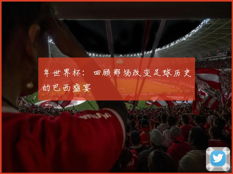 年世界杯：回顾那场改变足球历史的巴西盛宴