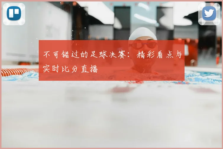 不可错过的足球决赛：精彩看点与实时比分直播