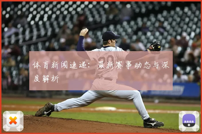 体育新闻速递:最新赛事动态与深度解析