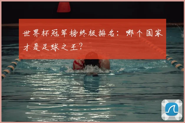 世界杯冠军榜终极排名：哪个国家才是足球之王？