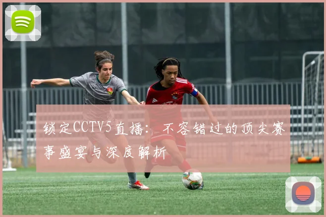 锁定CCTV5直播：不容错过的顶尖赛事盛宴与深度解析