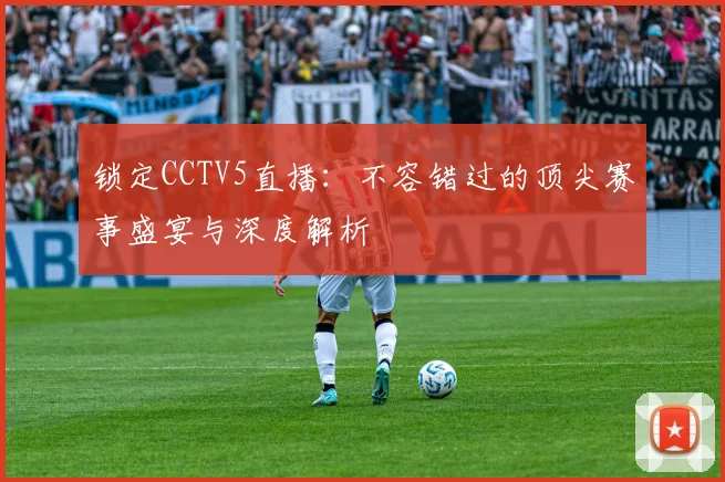 锁定CCTV5直播：不容错过的顶尖赛事盛宴与深度解析