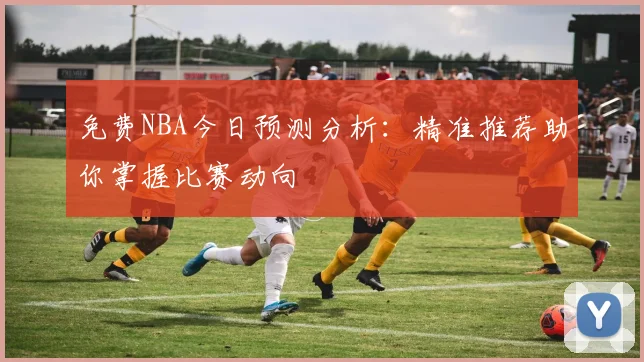 免费NBA今日预测分析：精准推荐助你掌握比赛动向