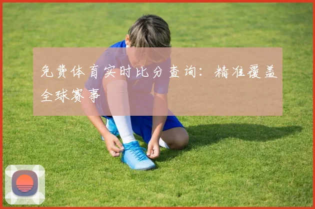 免费体育实时比分查询：精准覆盖全球赛事