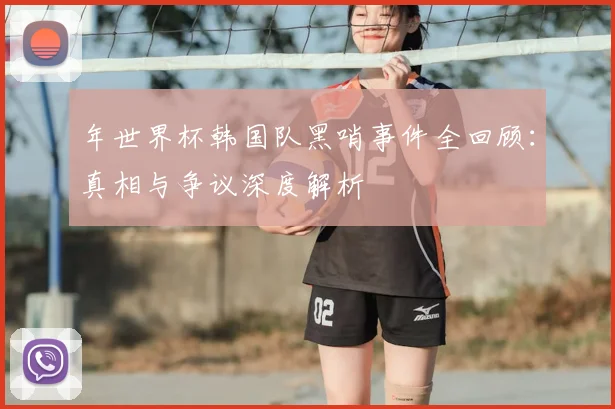 年世界杯韩国队黑哨事件全回顾：真相与争议深度解析