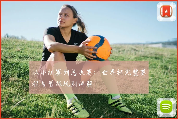 从小组赛到总决赛：世界杯完整赛程与晋级规则详解