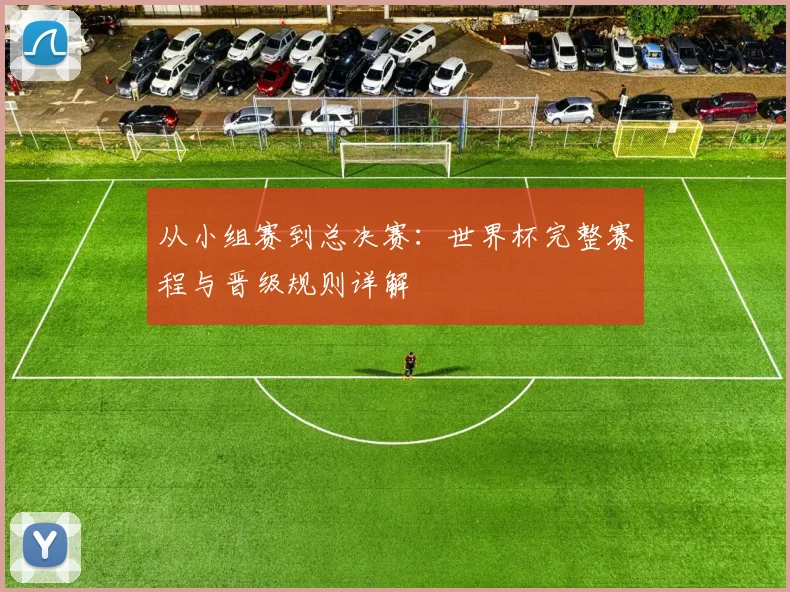 从小组赛到总决赛：世界杯完整赛程与晋级规则详解