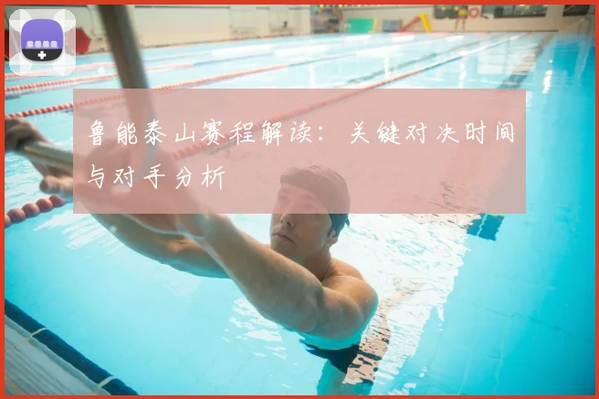 鲁能泰山赛程解读：关键对决时间与对手分析