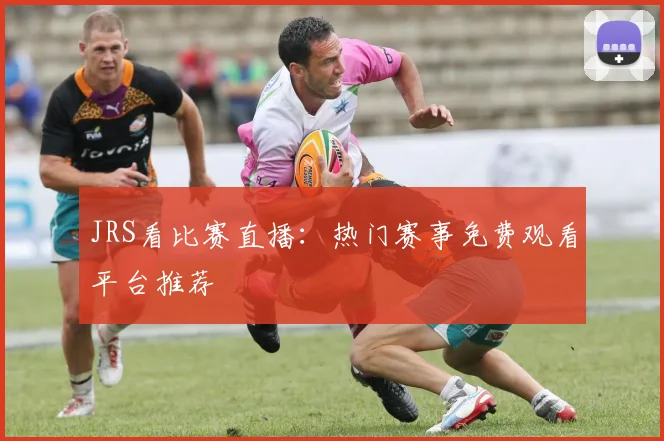JRS看比赛直播：热门赛事免费观看平台推荐
