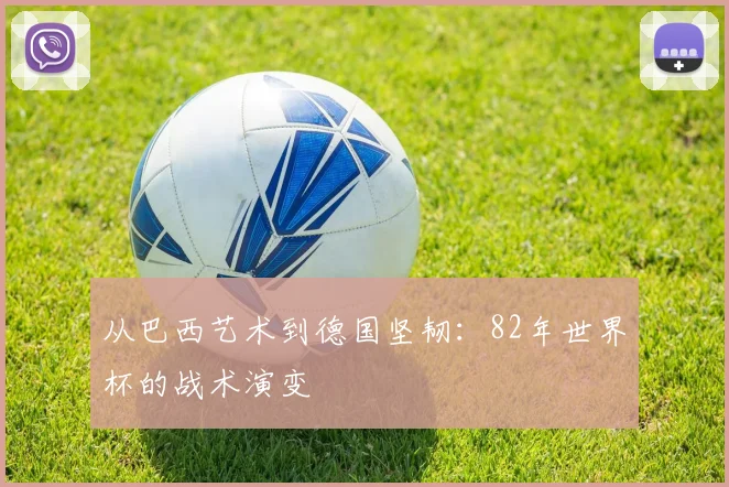 从巴西艺术到德国坚韧：82年世界杯的战术演变