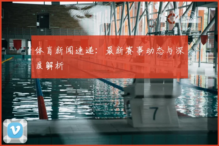 体育新闻速递:最新赛事动态与深度解析