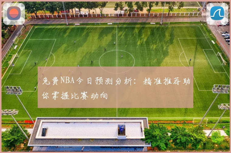 免费NBA今日预测分析：精准推荐助你掌握比赛动向
