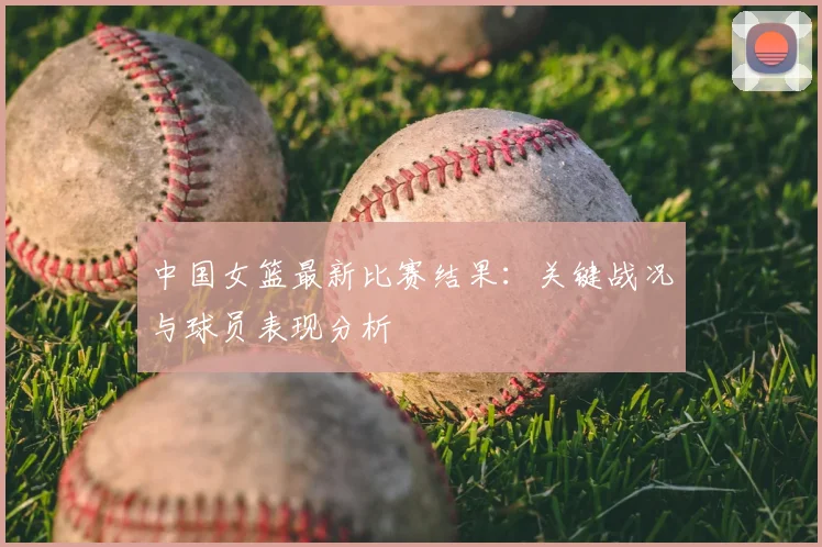 中国女篮最新比赛结果:关键战况与球员表现分析