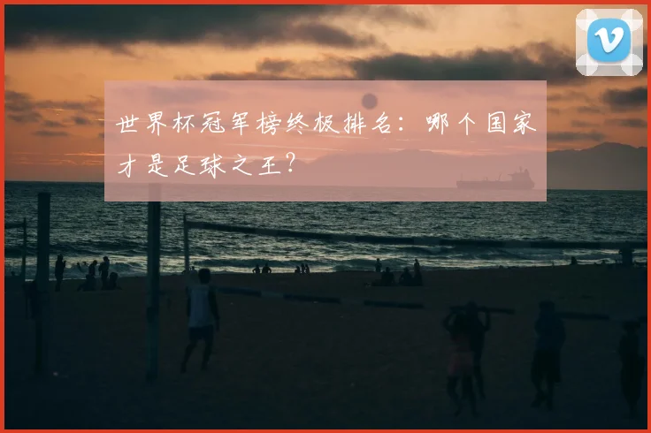 世界杯冠军榜终极排名：哪个国家才是足球之王？