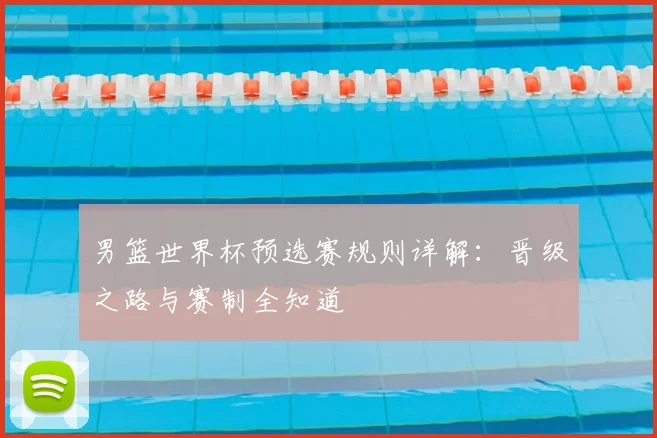 男篮世界杯预选赛规则详解：晋级之路与赛制全知道