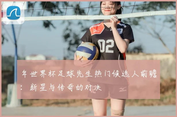 年世界杯足球先生热门候选人前瞻：新星与传奇的对决