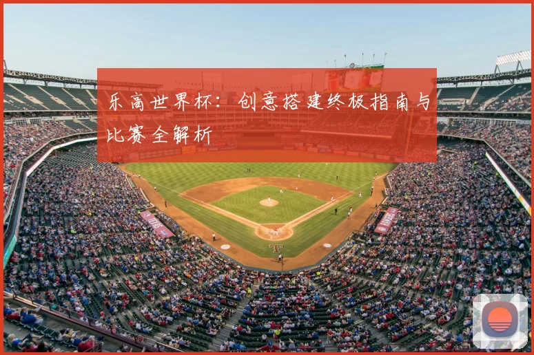 乐高世界杯：创意搭建终极指南与比赛全解析