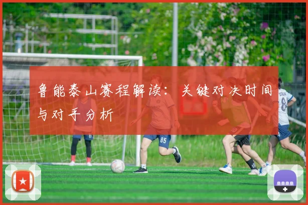 鲁能泰山赛程解读：关键对决时间与对手分析