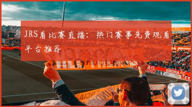 JRS看比赛直播：热门赛事免费观看平台推荐