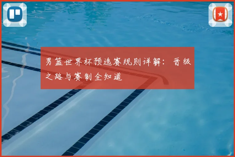 男篮世界杯预选赛规则详解：晋级之路与赛制全知道