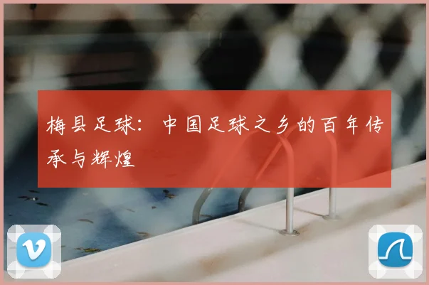 梅县足球：中国足球之乡的百年传承与辉煌